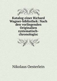 Katalog einer Richard Wagner-bibliothek: Nach den vorliegenden Originalien systematisch-chronologisc