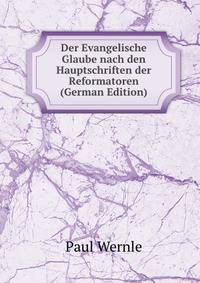 Der Evangelische Glaube nach den Hauptschriften der Reformatoren (German Edition)