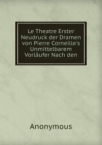 Le Theatre Erster Neudruck der Dramen von Pierre Corneille's Unmittelbarem Vorl?ufer Nach den