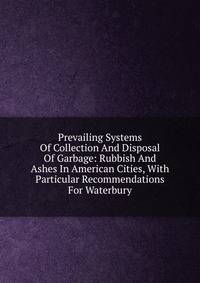 Prevailing Systems Of Collection And Disposal Of Garbage: Rubbish And Ashes In American Cities, With Particular Recommendations For Waterbury