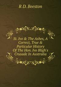 St. Ivo &amp; The Ashes, A Correct, True &amp; Particular History Of The Hon. Ivo Bligh's Crusade In Australia