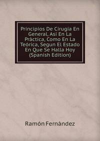 Principios De Cirugia En General, Asi En La Practica, Como En La Teorica, Segun El Estado En Que Se Halla Hoy (Spanish Edition)