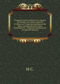 Protesta Contra La Razon Y La Ciencia De Europa: Asi Como Contra Su Civilizacion Y Suprema Intelijencia De Raza, Considerada Solo Como Preliminar De . Conquista, Sinonima De De (Spanish Edition)