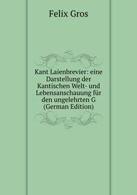 Kant Laienbrevier: eine Darstellung der Kantischen Welt- und Lebensanschauung fur den ungelehrten G (German Edition)