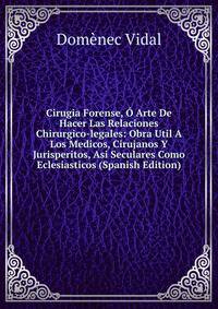 Cirugia Forense, O Arte De Hacer Las Relaciones Chirurgico-legales: Obra Util A Los Medicos, Cirujanos Y Jurisperitos, Asi Seculares Como Eclesiasticos (Spanish Edition)