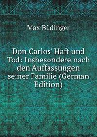 Don Carlos' Haft und Tod: Insbesondere nach den Auffassungen seiner Familie (German Edition)