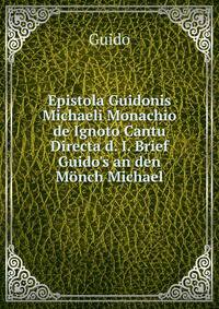 Epistola Guidonis Michaeli Monachio de Ignoto Cantu Directa d. I. Brief Guido's an den M?nch Michael
