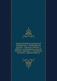 Espana Dividida En Provincias E Intendencias, Y Subdividida En Partidos . Gobiernos Politicos Y Militares, Asi Realenyos Como De Ordenes, Abadengo Y . Intendentes Del Reyno . (Spanish Edition)
