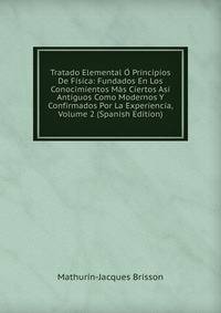 Tratado Elemental O Principios De Fisica: Fundados En Los Conocimientos Mas Ciertos Asi Antiguos Como Modernos Y Confirmados Por La Experiencia, Volume 2 (Spanish Edition)