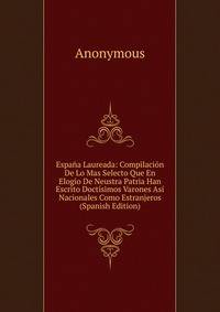 Espana Laureada: Compilacion De Lo Mas Selecto Que En Elogio De Neustra Patria Han Escrito Doctisimos Varones Asi Nacionales Como Estranjeros (Spanish Edition)