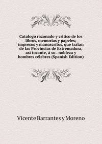 Catalogo razonado y critico de los libros, memorias y papeles; impresos y manuscritos, que tratan de las Provincias de Extremadura, asi tocante, a su . nobleza y hombres celebres (Spanish Edition)