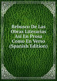 Rebusco De Las Obras Literarias Asi En Prosa Como En Verso (Spanish Edition)