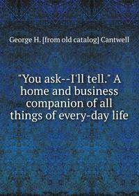 "You ask--I'll tell." A home and business companion of all things of every-day life