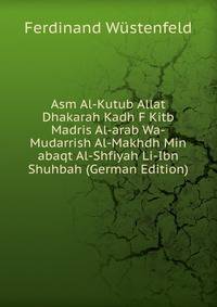 Asm Al-Kutub Allat Dhakarah Kadh F Kitb Madris Al-arab Wa-Mudarrish Al-Makhdh Min abaqt Al-Shfiyah Li-Ibn Shuhbah (German Edition)