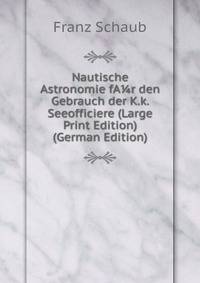 Nautische Astronomie fA?r den Gebrauch der K.k. Seeofficiere (Large Print Edition) (German Edition)