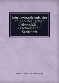 Jahresverzeichnis der an den Deutschen Universitaten Erschienenen Schriften