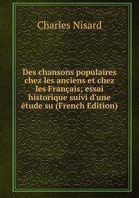 Des chansons populaires chez les anciens et chez les Fran?ais; essai historique suivi d'une ?tude su (French Edition)