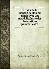 Extraits de la Chanson de Roland. Publies avec une introd. litteraire des observations grammaticales