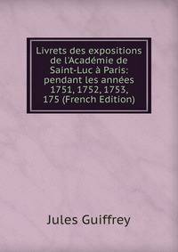 Livrets des expositions de l'Acad?mie de Saint-Luc ? Paris: pendant les ann?es 1751, 1752, 1753, 175 (French Edition)