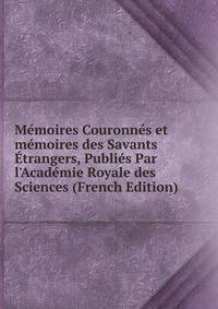 M?moires Couronn?s et m?moires des Savants ?trangers, Publi?s Par l'Acad?mie Royale des Sciences (French Edition)