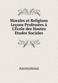 Morales et Religions Le?ons Profess?es ? L'Ecole des Hautes Etudes Sociales