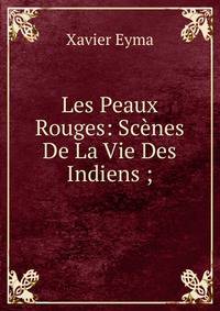 Les Peaux Rouges: Scenes De La Vie Des Indiens ;