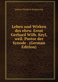 Leben und Wirken des ehrw. Ernst Gerhard Wilh. Keyl, weil. Pastor der Synode . (German Edition)