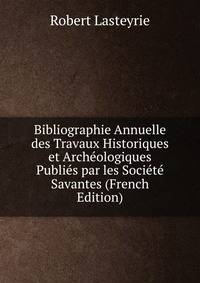 Bibliographie Annuelle des Travaux Historiques et Archeologiques Publies par les Societe Savantes (French Edition)