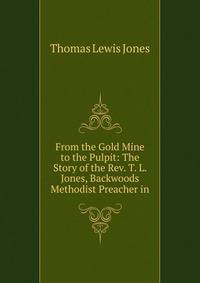 From the Gold Mine to the Pulpit: The Story of the Rev. T. L. Jones, Backwoods Methodist Preacher in
