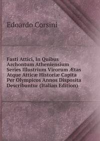 Fasti Attici, In Quibus Archontum Atheniensium Series Illustrium Virorum ?tas Atque Attic? Histori? Capita Per Olympicos Annos Disposita Describuntur (Italian Edition)