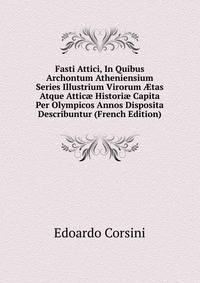 Fasti Attici, In Quibus Archontum Atheniensium Series Illustrium Virorum ?tas Atque Attic? Histori? Capita Per Olympicos Annos Disposita Describuntur (French Edition)