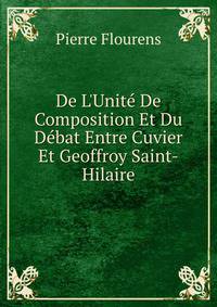 De L'Unit? De Composition Et Du D?bat Entre Cuvier Et Geoffroy Saint-Hilaire