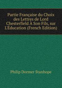 Partie Fran?aise du Choix des Lettres de Lord Chesterfield ? Son Fils, sur L'?ducation (French Edition)