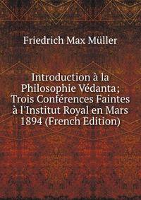 Introduction ? la Philosophie V?danta; Trois Conf?rences Faintes ? l'Institut Royal en Mars 1894 (French Edition)