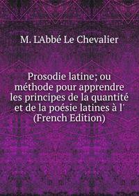 Prosodie latine; ou m?thode pour apprendre les principes de la quantit? et de la po?sie latines ? l' (French Edition)