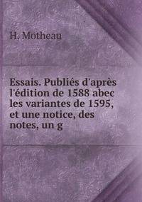 Essais. Publi?s d'apr?s l'?dition de 1588 abec les variantes de 1595, et une notice, des notes, un g