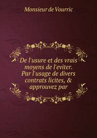 De l'usure et des vrais moyens de l'eviter. Par l'usage de divers contrats licites, &amp; approuvez par