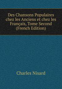 Des Chansons Populaires chez les Anciens et chez les Francais, Tome Second (French Edition)