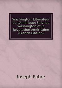 Washington, Lib?rateur de L'Am?rique: Suivi de Washington et la R?volution Am?ricaine (French Edition)