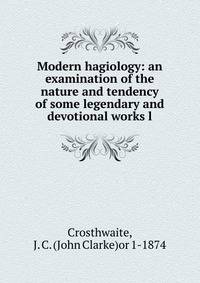 Modern hagiology: an examination of the nature and tendency of some legendary and devotional works l