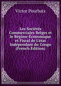 Les Soci?t?s Commerciales Belges et le R?gime ?conomique et Fiscal de L'?tat Ind?pendant du Congo (French Edition)