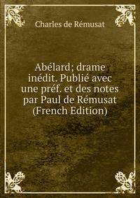 Abelard; drame inedit. Publie avec une pref. et des notes par Paul de Remusat (French Edition)