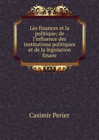Les finances et la politique; de l'influence des institutions politiques et de la l?gislation financ