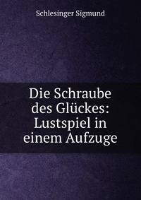 Die Schraube des Gluckes: Lustspiel in einem Aufzuge