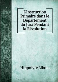 L'Instruction Primaire dans le D?partement du Jura Pendant la R?volution