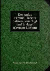 Des Aulus Persius-Flaccus Satiren Berichtigt und Erklaert (German Edition)