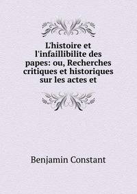 L'histoire et l'infaillibilite des papes: ou, Recherches critiques et historiques sur les actes et