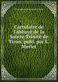Cartulaire de l'abbaye de la Sainte-Trinit? de Tiron, publ. par L. Merlet