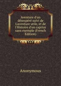 Aventure d'un d?sesp?r? suivi de L'aventure utile, et de l'Histoire d'un caprice sans exemple (French Edition)