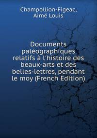 Documents pal?ographiques relatifs ? l'histoire des beaux-arts et des belles-lettres, pendant le moy (French Edition)